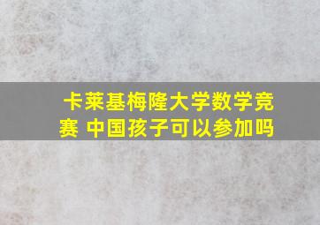 卡莱基梅隆大学数学竞赛 中国孩子可以参加吗